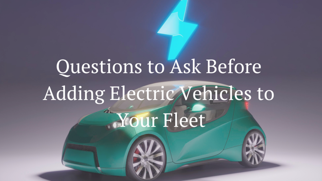 Questions to Ask Before Adding Electric Vehicles to Your Fleet