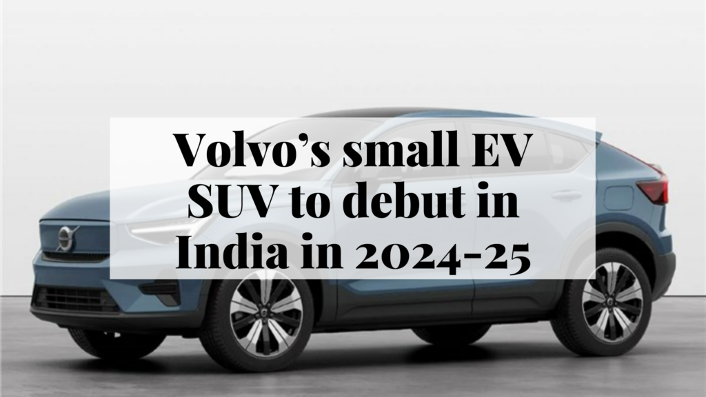 Volvo’s small EV SUV to debut in India in 2024-25