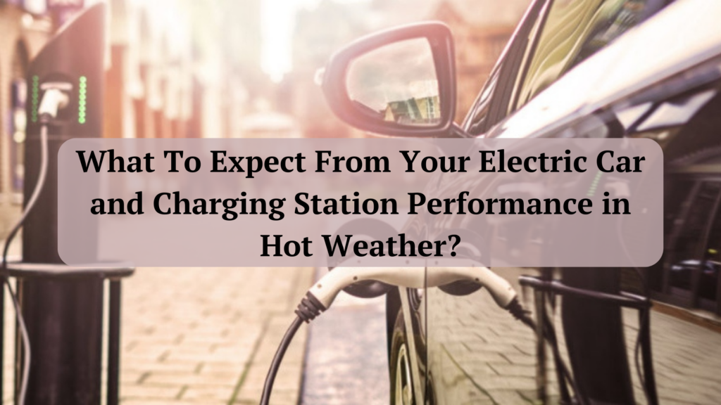 What To Expect From Your Electric Car and Charging Station Performance in Hot Weather?
