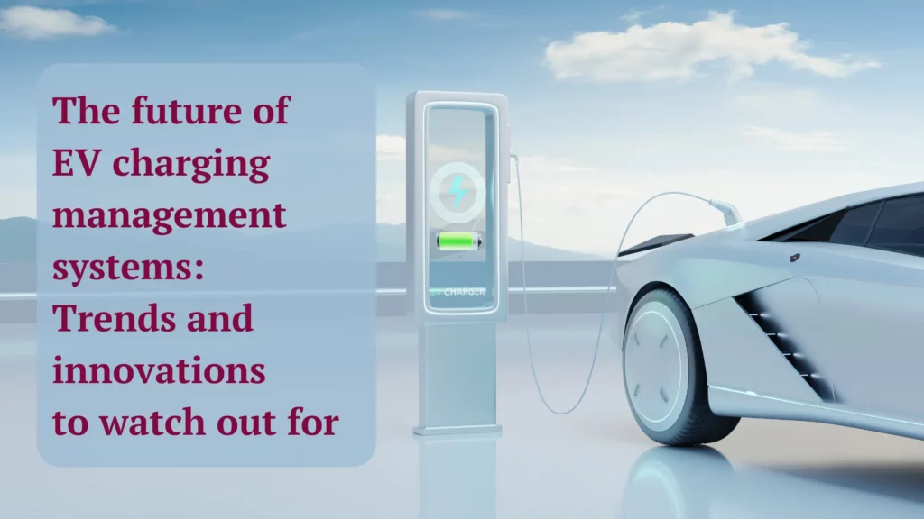 The Future of EV Charging Management Systems: Trends and Innovations to Watch Out For
