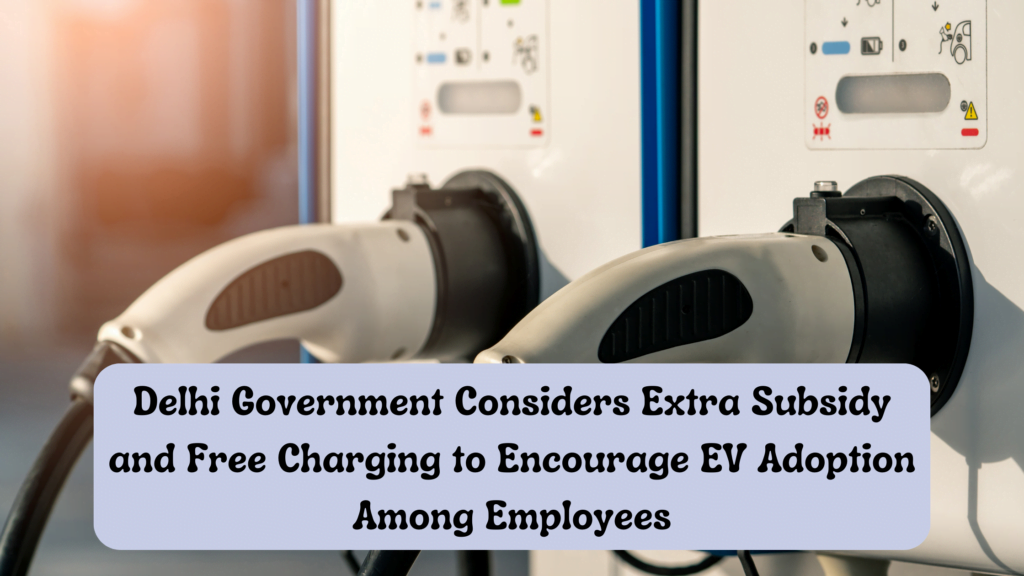 Delhi Government Considers Extra Subsidy and Free Charging to Encourage EV Adoption Among Employees