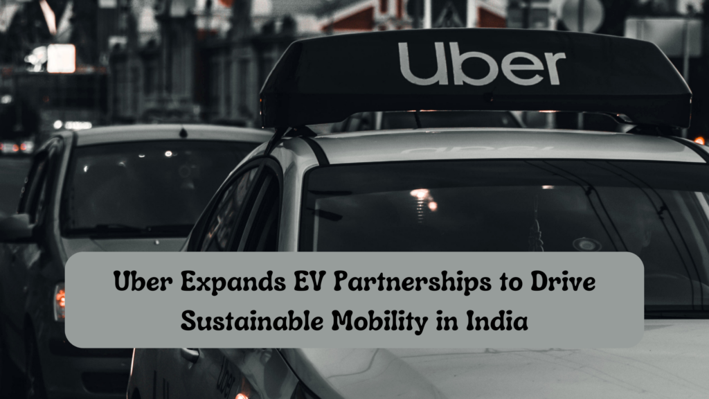 Uber Expands EV Partnerships to Drive Sustainable Mobility in India