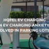 Hotel EV Charging: Can EV Charging Anxiety Be Solved in Parking Lots?