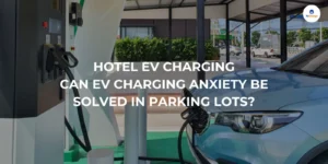 Hotel EV Charging: Can EV Charging Anxiety Be Solved in Parking Lots?